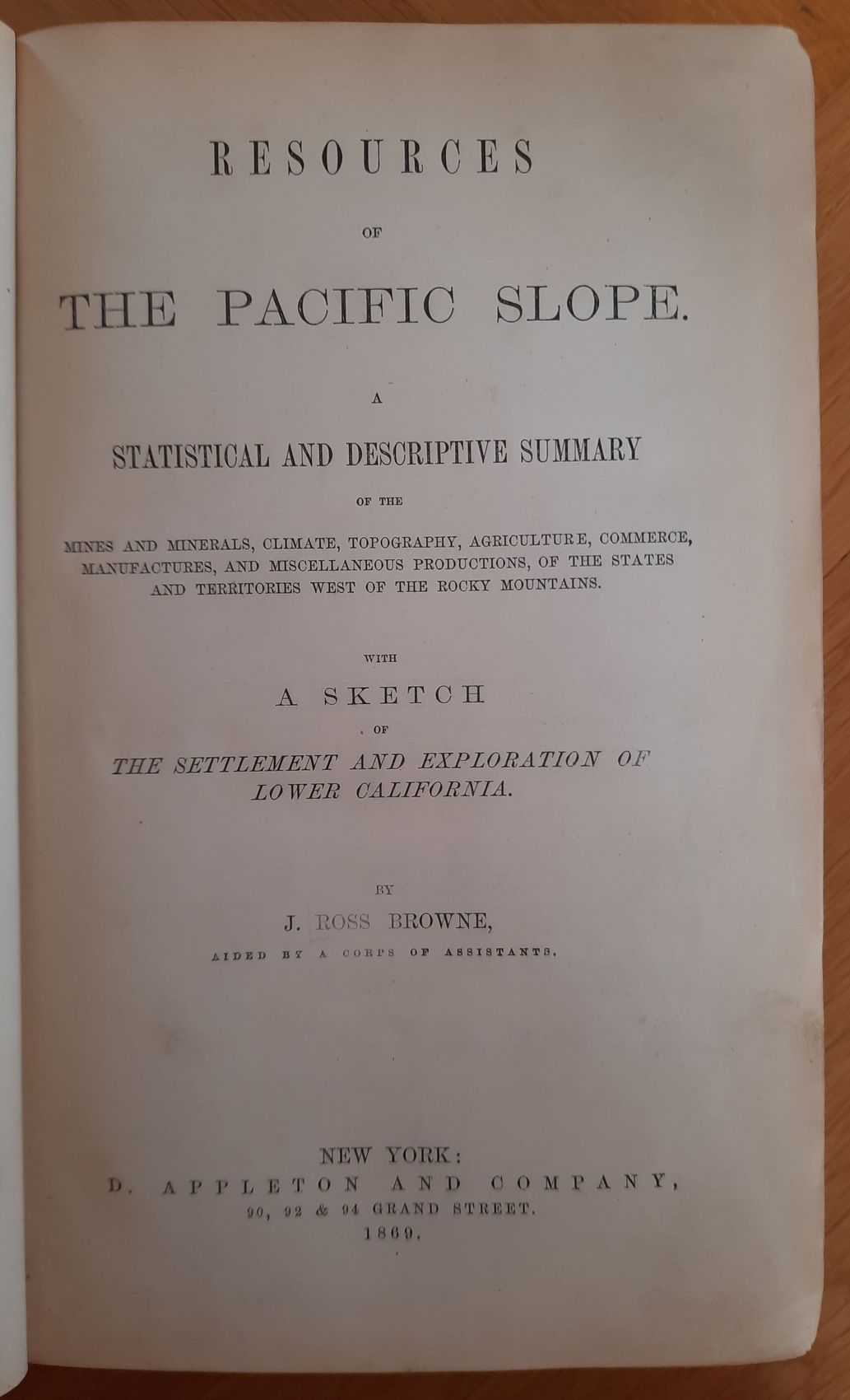 BROWNE, J. ROSS: - Resources of the Pacific Slope. A Statistical and Descriptive Summary of the Mines, Minerals, Climate, Topography. Agriculture, Commerce, Manufactures, and Miscellaneous Productions, of the States and Territories West of the Rocky Mountains with a Sketch of The Settlement and Exploration of Lower California..